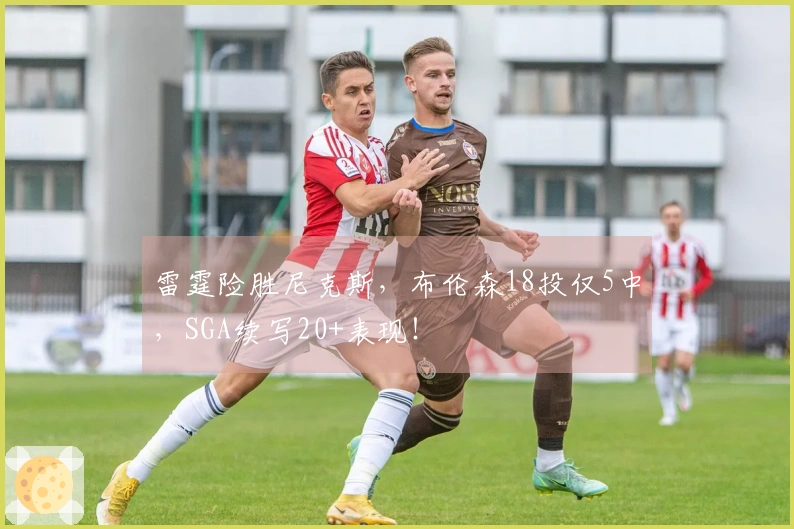雷霆险胜尼克斯，布伦森18投仅5中，SGA续写20+表现！