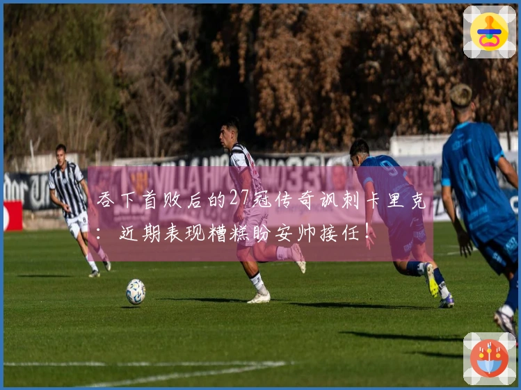 吞下首败后的27冠传奇讽刺卡里克：近期表现糟糕盼安帅接任！