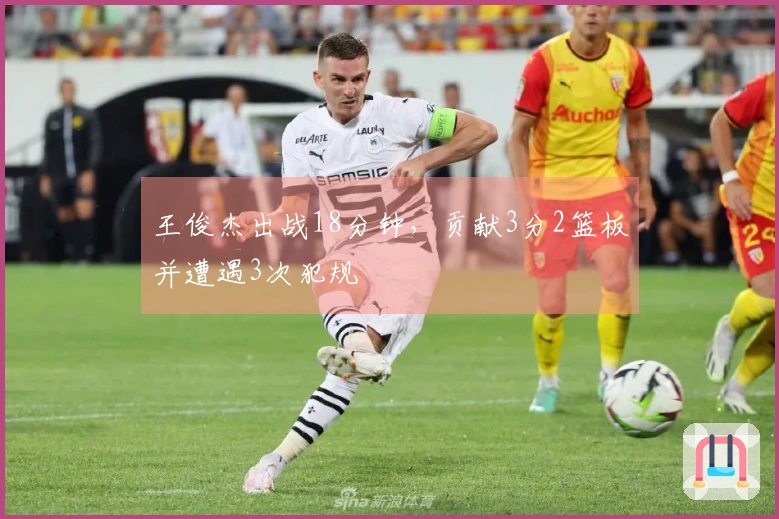 王俊杰出战18分钟，贡献3分2篮板并遭遇3次犯规