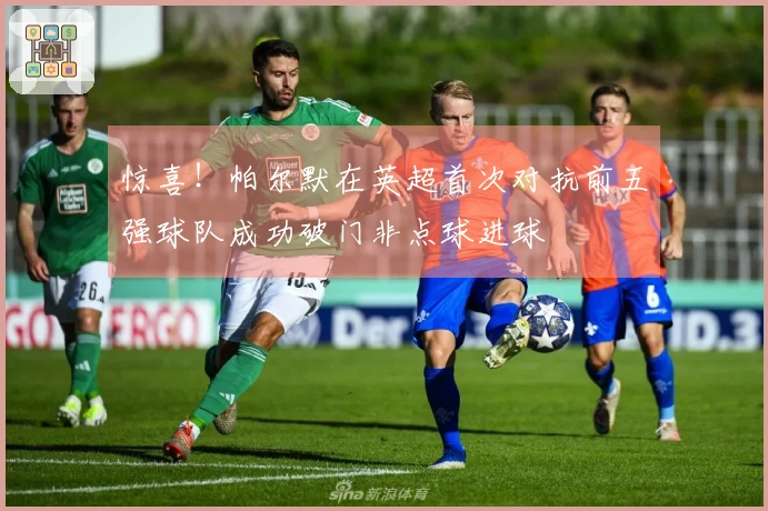 惊喜！帕尔默在英超首次对抗前五强球队成功破门非点球进球
