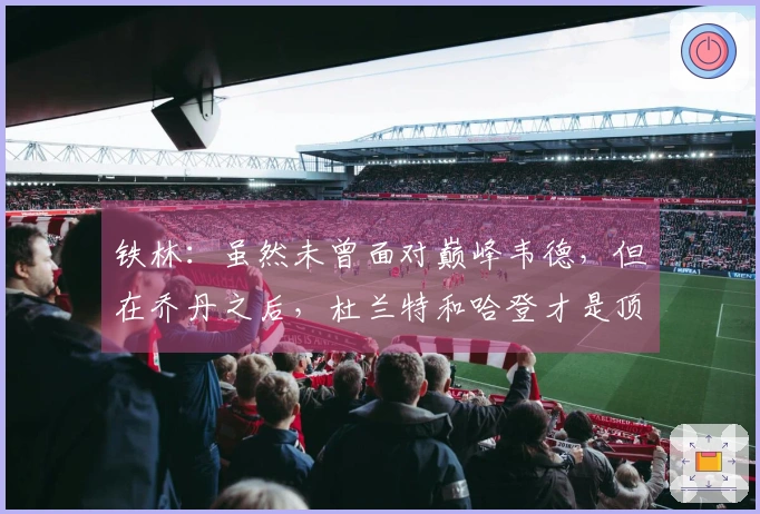 铁林：虽然未曾面对巅峰韦德，但在乔丹之后，杜兰特和哈登才是顶级得分手