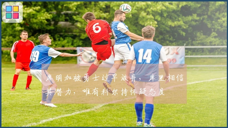 库明加被勇士过早放弃，库里相信其潜力，唯有科尔持怀疑态度