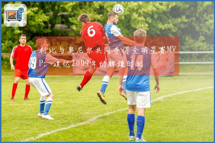 科比与奥尼尔共同夺得全明星赛MVP：追忆2009年的辉煌时刻