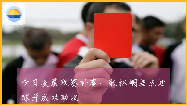 今日凌晨联赛补赛，张林峒差点进球并成功助攻