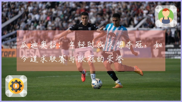 瓜迪奥拉：年轻时我只想夺冠，如今追求联赛与欧冠的荣誉