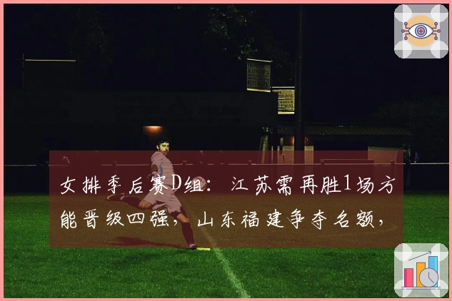 女排季后赛D组：江苏需再胜1场方能晋级四强，山东福建争夺名额，浙江则成为陪衬