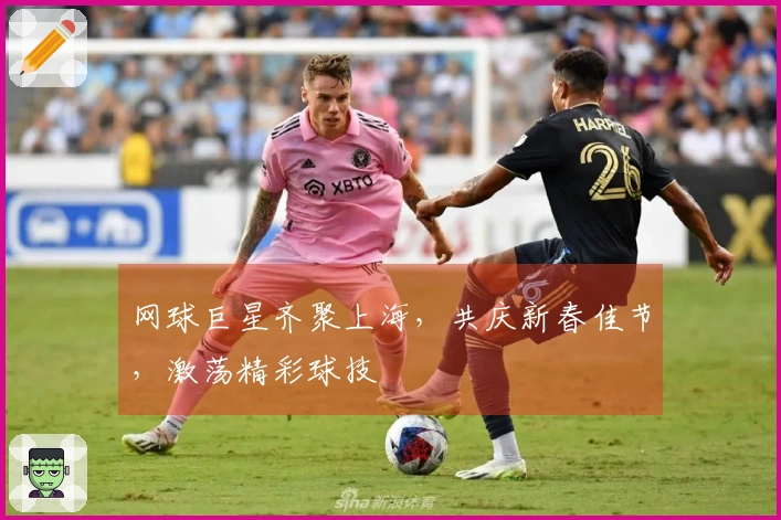 网球巨星齐聚上海，共庆新春佳节，激荡精彩球技