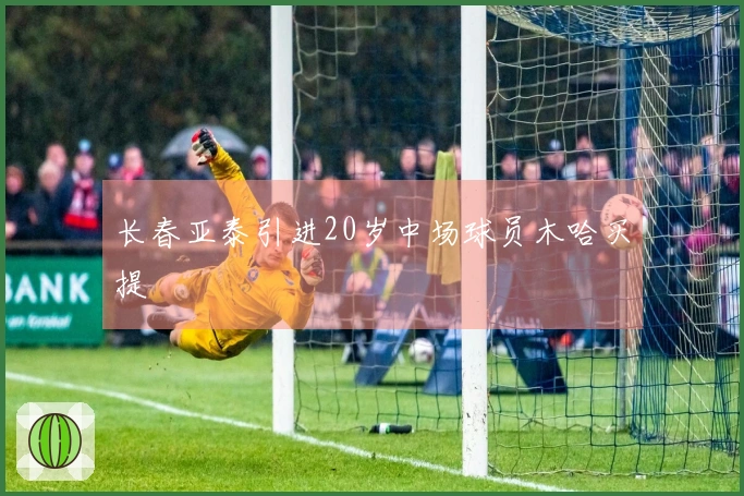 长春亚泰引进20岁中场球员木哈买提