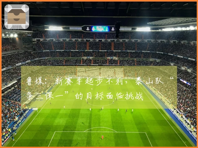 鲁媒：新赛季起步不利，泰山队“争三保一”的目标面临挑战