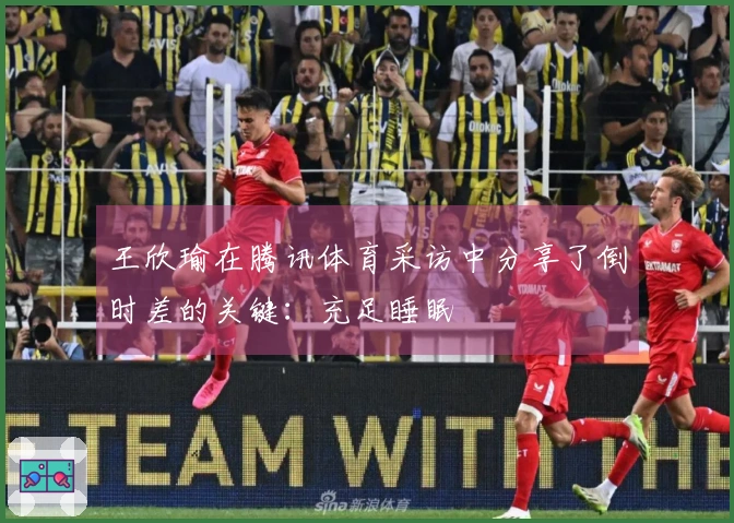 王欣瑜在腾讯体育采访中分享了倒时差的关键：充足睡眠