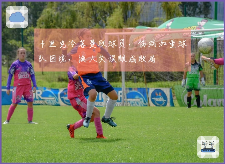 卡里克冷落曼联球员，伤病加重球队困境，换人失误酿成败局