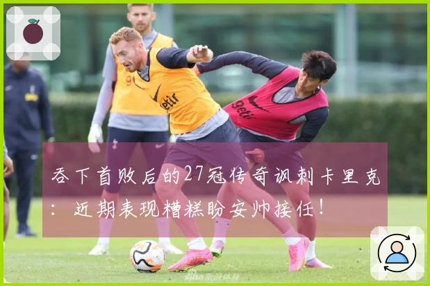 吞下首败后的27冠传奇讽刺卡里克：近期表现糟糕盼安帅接任！