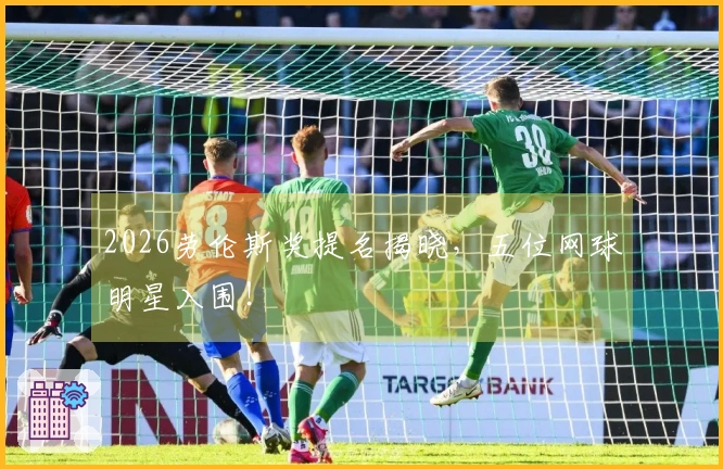 2026劳伦斯奖提名揭晓，五位网球明星入围！