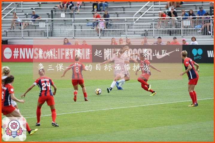 鲁媒：新赛季起步不利，泰山队“争三保一”的目标面临挑战