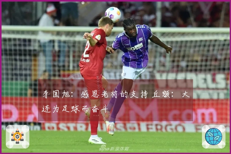 李国旭：感恩老将的支持 丘额：大连为足球而奋斗