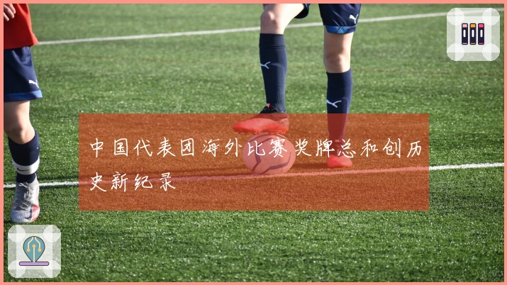 中国代表团海外比赛奖牌总和创历史新纪录