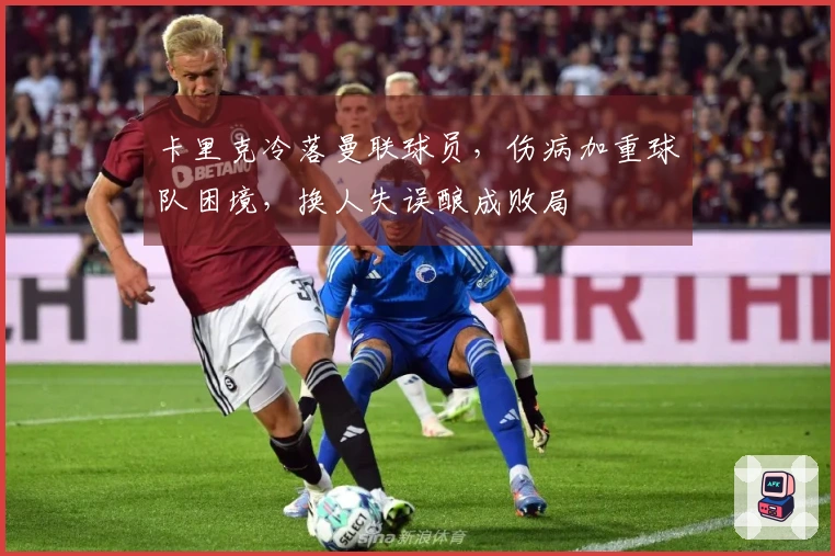 卡里克冷落曼联球员，伤病加重球队困境，换人失误酿成败局