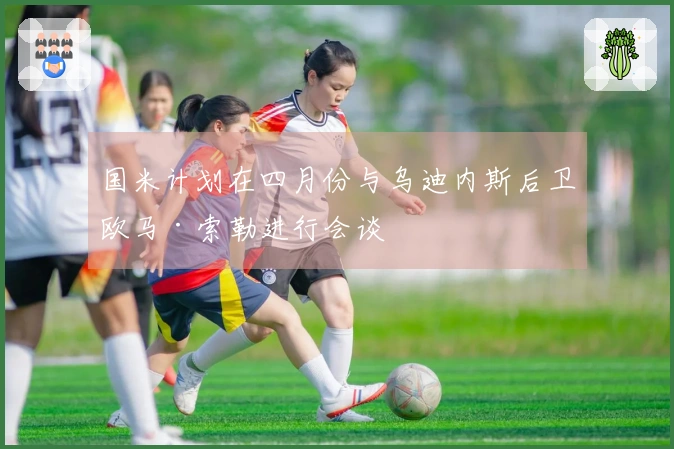 国米计划在四月份与乌迪内斯后卫欧马·索勒进行会谈