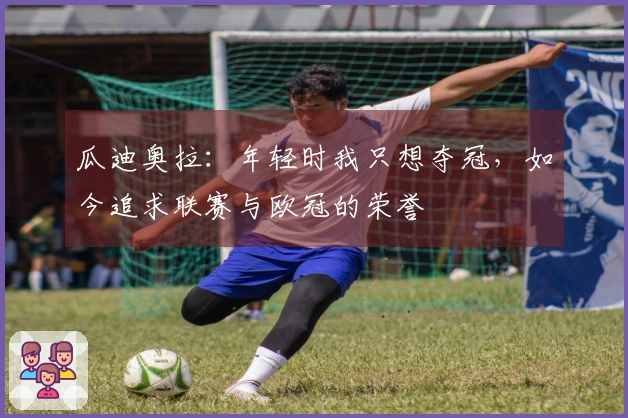 瓜迪奥拉：年轻时我只想夺冠，如今追求联赛与欧冠的荣誉