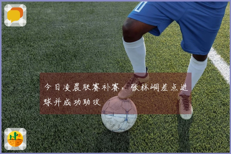 今日凌晨联赛补赛，张林峒差点进球并成功助攻