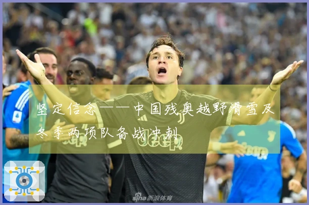 坚定信念——中国残奥越野滑雪及冬季两项队备战冲刺