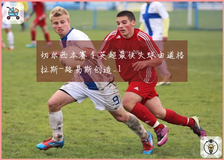 切尔西本赛季英超最快失球由道格拉斯-路易斯创造_1