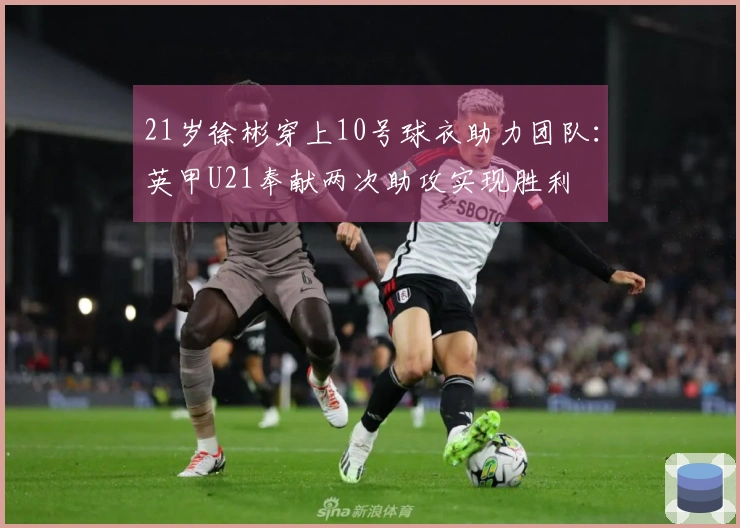 21岁徐彬穿上10号球衣助力团队：英甲U21奉献两次助攻实现胜利