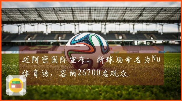 迈阿密国际宣布：新球场命名为Nu体育场，容纳26700名观众